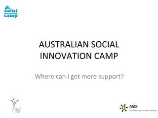 Where can I get more support? AUSTRALIAN SOCIAL INNOVATION CAMP 