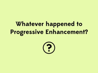 Whatever happened to
Progressive Enhancement?
 