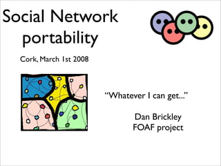 Social Network
  portability
  Cork, March 1st 2008



                         “Whatever I can get...”

                                Dan Brickley
                                FOAF project