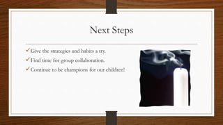 Next Steps
Give the strategies and habits a try.
Find time for group collaboration.
Continue to be champions for our children!
 