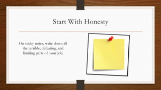 Start With Honesty
On sticky notes, write down all
the terrible, defeating, and
limiting parts of your job.
 