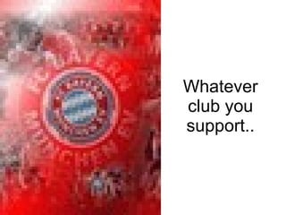 Whatever club you support.. 