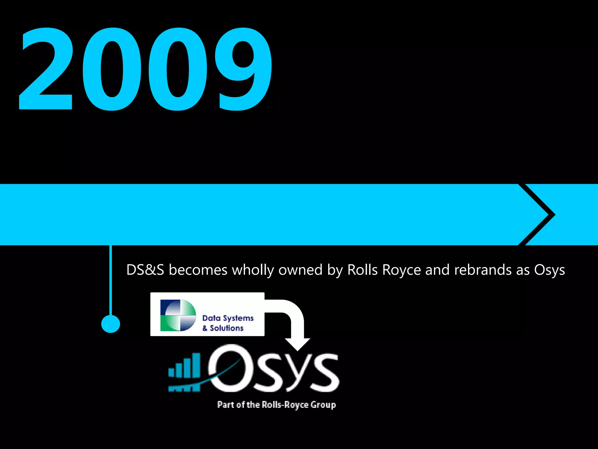 2009
 DS&S becomes wholly owned by Rolls Royce and rebrands as Osys
 