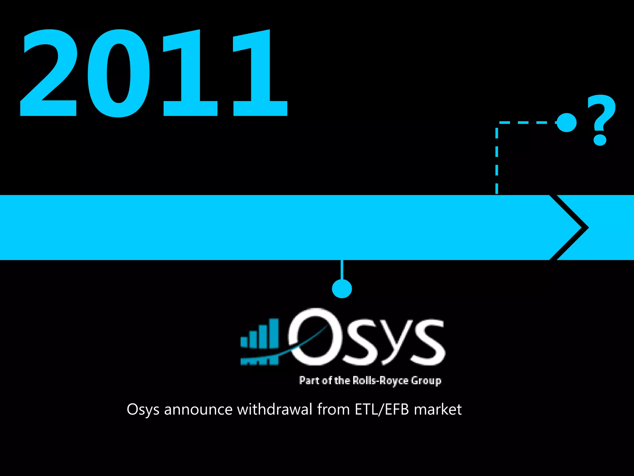 2011                                            ?


 Osys announce withdrawal from ETL/EFB market
 