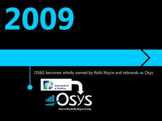 2009
 DS&S becomes wholly owned by Rolls Royce and rebrands as Osys
 