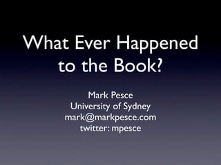 What Ever Happened
   to the Book?
         Mark Pesce
     University of Sydney
    mark@markpesce.com
       twitter: mpesce
 
