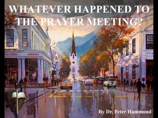 WHATEVER HAPPENED TO
THE PRAYER MEETING?
By Dr. Peter Hammond
 