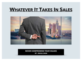 WHATEVER IT TAKES IN SALES
NEVER COMPROMISE YOUR VALUES


BY - RAHUL SAINI
 