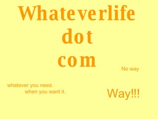 Whateverlife dot com whatever you need. when you want it. No way Way!!! 