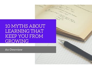 10 MYTHS ABOUT
LEARNING THAT
KEEP YOU FROM
GROWING
An Overview
 