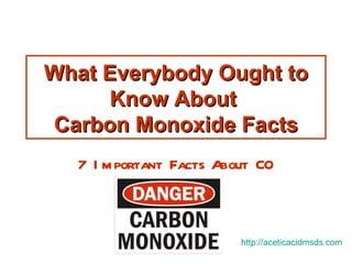 What Everybody Ought to
     Know About
Carbon Monoxide Facts
  7 I m portant Facts About CO



                         http://aceticacidmsds.com
 