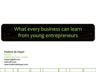 What every business can learn
             from young entrepreneurs

frederic de meyer
founder
institute for future insights
frederic@i4fi.com
www.i4fi.com
www.fredericdemeyer.com
 