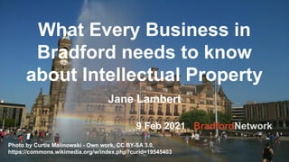 What Every Business in
Bradford needs to know
about Intellectual Property
Jane Lambert
Photo by Curtis Malinowski - Own work, CC BY-SA 3.0,
https://commons.wikimedia.org/w/index.php?curid=19545403
9 Feb 2021 BradfordNetwork
 