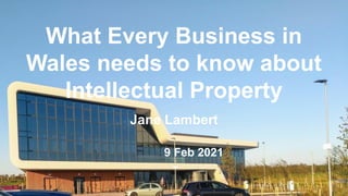 What Every Business in
Wales needs to know about
Intellectual Property
Jane Lambert
9 Feb 2021
 