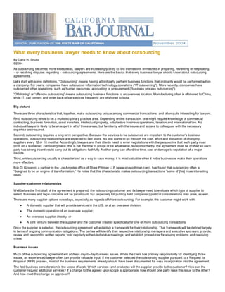 What every business lawyer needs to know about outsourcing 
By Dana H. Shultz 
©2004 
As outsourcing becomes more widespread, lawyers are increasingly likely to find themselves enmeshed in preparing, reviewing or negotiating 
– or resolving disputes regarding – outsourcing agreements. Here are the basics that every business lawyer should know about outsourcing 
agreements. 
Let’s start with some definitions. “Outsourcing” means having a third party perform business functions that ordinarily would be performed within 
a company. For years, companies have outsourced information technology operations (“IT outsourcing”). More recently, companies have 
outsourced other operations, such as human resources, accounting or procurement (“business process outsourcing”). 
“Offshoring” or “offshore outsourcing” means outsourcing business functions to an overseas location. Manufacturing often is offshored to China, 
while IT, call centers and other back­office services frequently are offshored to India. 

Big picture 

There are three characteristics that, together, make outsourcing unique among commercial transactions, and often quite interesting for lawyers. 
First, outsourcing tends to be a multidisciplinary practice area. Depending on the transaction, one might require knowledge of commercial 
contracting, business formation, asset transfers, intellectual property, substantive business operations, taxation and international law. No 
individual lawyer is likely to be an expert in all of these areas, but familiarity with the issues and access to colleagues with the necessary 
expertise are required. 
Second, outsourcing requires a long­term perspective. Because the services to be outsourced are important to the customer’s business 
operations, outsourcing relationships are expected to last years. No one wants to go through the cost, effort and disruption of changing 
suppliers every 12 or 18 months. Accordingly, lawyers and their clients need to enter negotiations with the perspective that each party must 
profit on a sustained, continuing basis; this is not the time to gouge or be adversarial. Most importantly, the agreement must be drafted so each 
party has strong incentives to carry out its obligations faithfully. Neither party can afford the time, cost or damage to reputation of a major 
dispute. 
Third, while outsourcing usually is characterized as a way to save money, it is most valuable when it helps businesses make their operations 
more effective. 
Bob Di Giovanni, a partner in the Los Angeles office of Shaw Pittman LLP (www.shawpittman.com), has found that outsourcing often is 
“designed to be an engine of transformation.” He notes that this characteristic makes outsourcing transactions “some of [his] more interesting 
deals.” 

Supplier­customer relationships 

Well before the first draft of the agreement is prepared, the outsourcing customer and its lawyer need to evaluate which type of supplier to 
select. Business and legal concerns will be paramount, but (especially for publicly held companies) political considerations may arise, as well. 
There are many supplier options nowadays, especially as regards offshore outsourcing. For example, the customer might work with:
    ·    A domestic supplier that will provide services in the U.S. or at an overseas division;
    ·    The domestic operation of an overseas supplier;
    ·    An overseas supplier directly; or
    ·    A joint venture between the supplier and the customer created specifically for one or more outsourcing transactions 
Once the supplier is selected, the outsourcing agreement will establish a framework for their relationship. That framework will be defined largely 
in terms of ongoing communication obligations. The parties will identify their respective relationship managers and executive sponsors; provide, 
review and respond to written reports; hold regularly scheduled status meetings; and establish procedures for solving problems and resolving 
crises. 

Business issues 

Much of the outsourcing agreement will address day­to­day business issues. While the client has primary responsibility for identifying those 
issues, an experienced lawyer often can provide valuable input. If the customer selected the outsourcing supplier pursuant to a Request for 
Proposal (RFP) process, most of the business requirements already should have been documented for easy incorporation into the agreement. 
The first business consideration is the scope of work: Which services (and products) will the supplier provide to the customer? How can the 
customer request additional services? If a change to the agreed upon scope is appropriate, how should one party raise this issue to the other? 
And how must the change be approved?
 