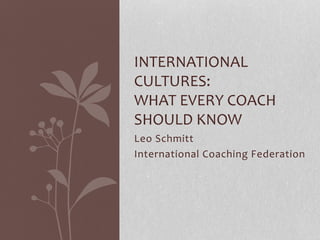 Leo Schmitt
International Coaching Federation
INTERNATIONAL
CULTURES:
WHAT EVERY COACH
SHOULD KNOW
 