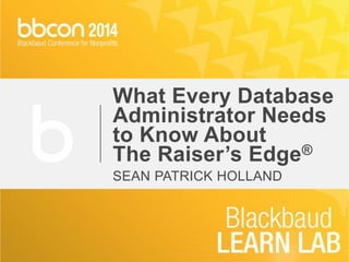 What Every Database 
Administrator Needs 
to Know About 
The Raiser’s Edge® 
SEAN PATRICK HOLLAND 
 