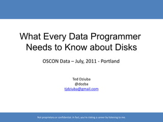 What Every Data Programmer  Needs to Know about Disks OSCON Data – July, 2011 - Portland Ted Dziuba @dozba tjdziuba@gmail.com Not proprietary or confidential. In fact, you’re risking a career by listening to me. 