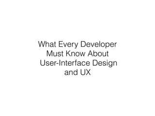 What Every Developer
Must Know About
User-Interface Design
and UX
 