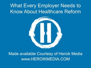What Every Employer Needs to
Know About Healthcare Reform
Made Available Courtesy of Heroik Media
www.HEROIKMEDIA.COM
 