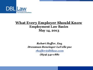 What Every Employer Should Know
Employment Law Basics
May 14, 2013
Robert Hoffer, Esq.
Dressman Benzinger LaVelle psc
rhoffer@dbllaw.com
(859) 341-1881
 
