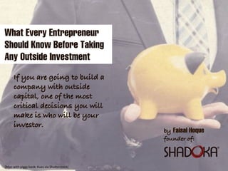 by Faisal Hoque
founder of:
If you are going to build a
company with outside
capital, one of the most
critical decisions you will
make is who will be your
investor.
What Every Entrepreneur
Should Know Before Taking
Any Outside Investment
[Man  with  piggy  bank:  Kues  via  Shu6erstock]
 