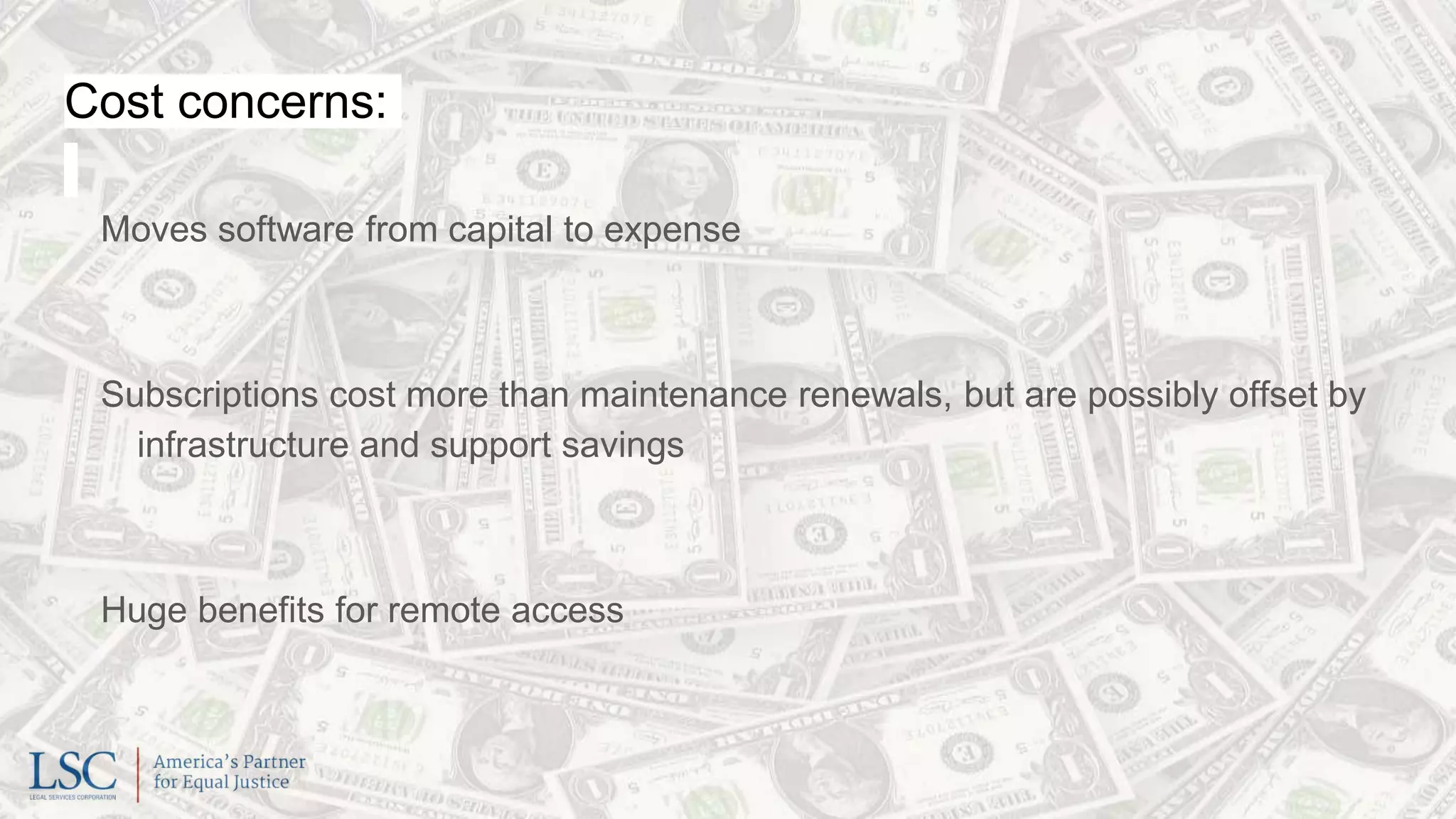 Cost concerns:
Moves software from capital to expense
Subscriptions cost more than maintenance renewals, but are possibly offset by
infrastructure and support savings
Huge benefits for remote access
 