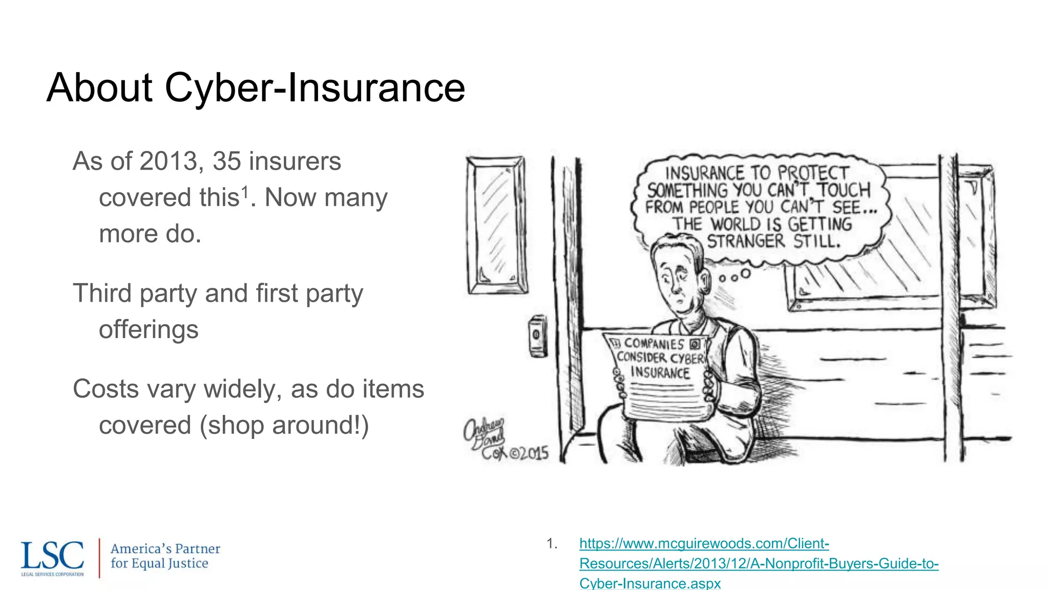 As of 2013, 35 insurers
covered this1. Now many
more do.
Third party and first party
offerings
Costs vary widely, as do items
covered (shop around!)
About Cyber-Insurance
1. https://www.mcguirewoods.com/Client-
Resources/Alerts/2013/12/A-Nonprofit-Buyers-Guide-to-
Cyber-Insurance.aspx
 