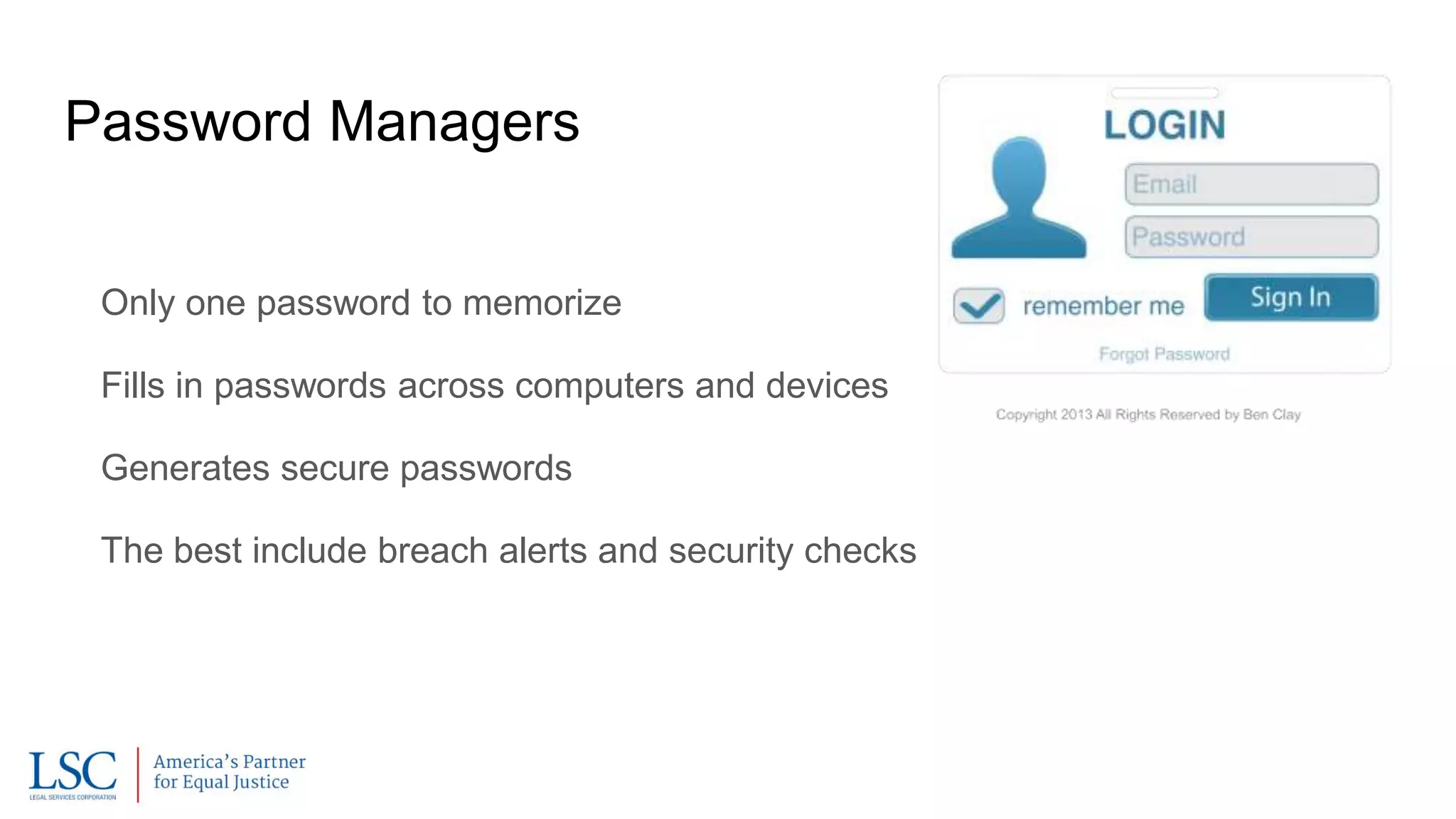 Password Managers
Only one password to memorize
Fills in passwords across computers and devices
Generates secure passwords
The best include breach alerts and security checks
 