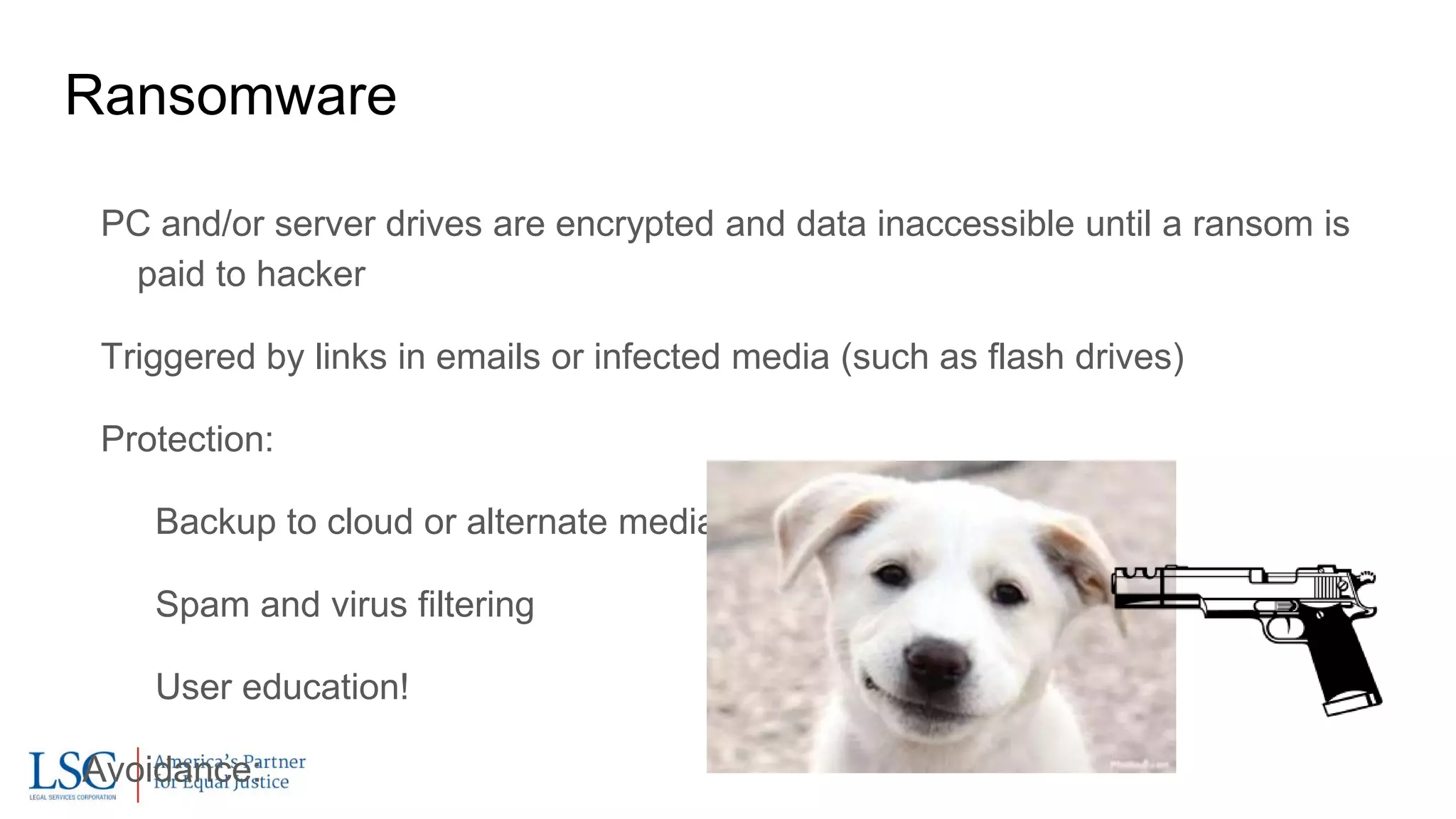 Ransomware
PC and/or server drives are encrypted and data inaccessible until a ransom is
paid to hacker
Triggered by links in emails or infected media (such as flash drives)
Protection:
Backup to cloud or alternate media
Spam and virus filtering
User education!
Avoidance:
 