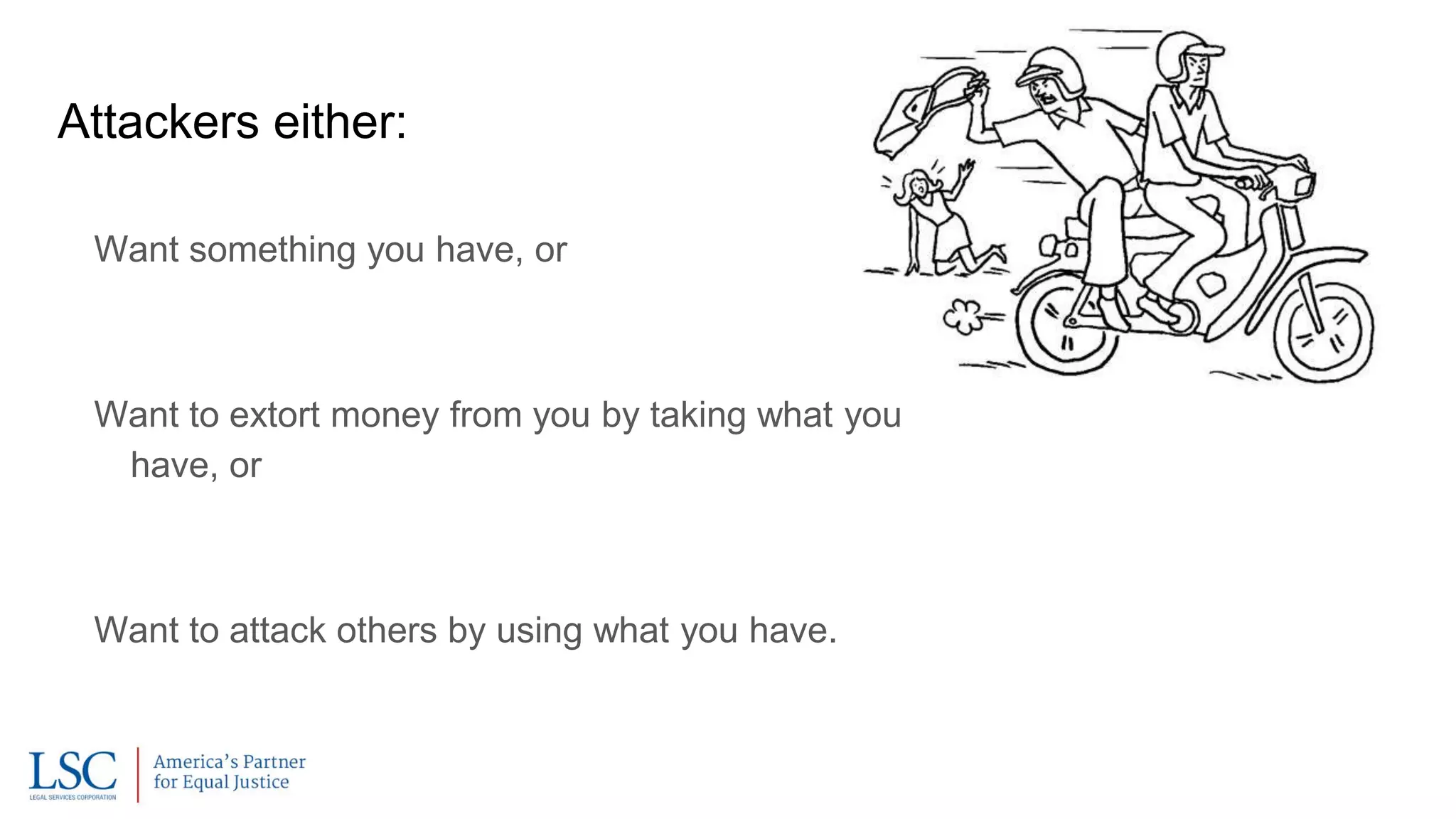 Attackers either:
Want something you have, or
Want to extort money from you by taking what you
have, or
Want to attack others by using what you have.
 