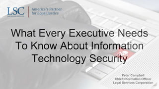 What Every Executive Needs
To Know About Information
Technology Security
Peter Campbell
Chief Information Officer
Legal Services Corporation
 