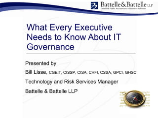 What Every Executive Needs to Know About IT Governance  Presented by  Bill Lisse,  CGEIT, CISSP, CISA, CHFI, CSSA, GPCI, GHSC Technology and Risk Services Manager Battelle & Battelle LLP 