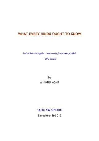 WHAT EVERY HINDU OUGHT TO KNOW
Let noble thoughts come to us from every side!
—RIG VEDA
by
A HINDU MONK
SAHITYA SINDHU
Bangalore-560 019
 