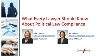 What Every Lawyer Should Know
About Political Law Compliance
Adie J. Olson
Adie.Olson@quarles.com
(312)-715-5222
Jen Jackson
Jennifer.Jackson@quarles.com
(414)-277-5517
 