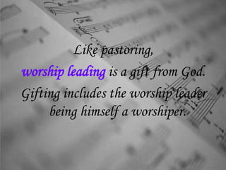 Like pastoring,
worship leading is a gift from God.
Gifting includes the worship leader
being himself a worshiper.
 