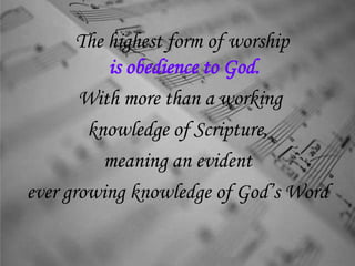 The highest form of worship
is obedience to God.
With more than a working
knowledge of Scripture,
meaning an evident
ever growing knowledge of God’s Word
 