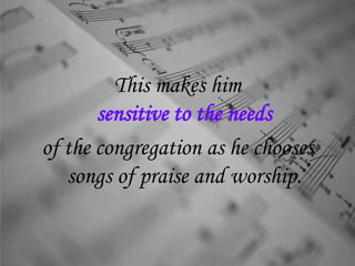 This makes him
sensitive to the needs
of the congregation as he chooses
songs of praise and worship.
 