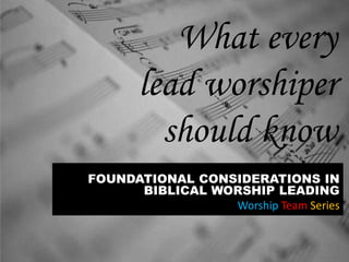 What every
lead worshiper
should know
FOUNDATIONAL CONSIDERATIONS IN
BIBLICAL WORSHIP LEADING
Worship Team Series
 