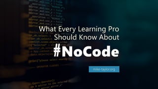 #NoCode
What Every Learning Pro
Should Know About
mike-taylor.org
 