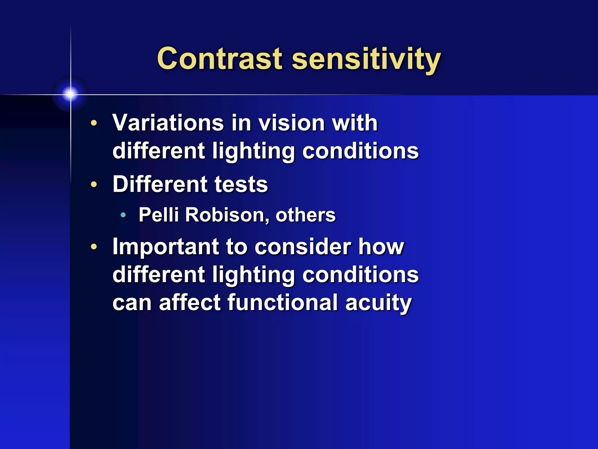 Contrast sensitivity
• Variations in vision with
different lighting conditions
• Different tests
• Pelli Robison, others
• Important to consider how
different lighting conditions
can affect functional acuity
 