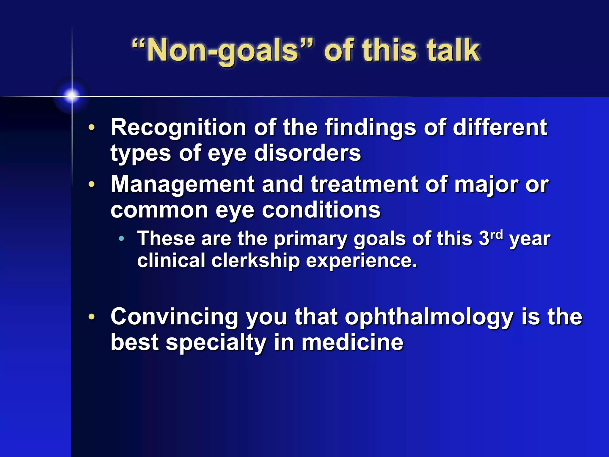 “Non-goals” of this talk
• Recognition of the findings of different
types of eye disorders
• Management and treatment of major or
common eye conditions
• These are the primary goals of this 3rd year
clinical clerkship experience.
• Convincing you that ophthalmology is the
best specialty in medicine
 
