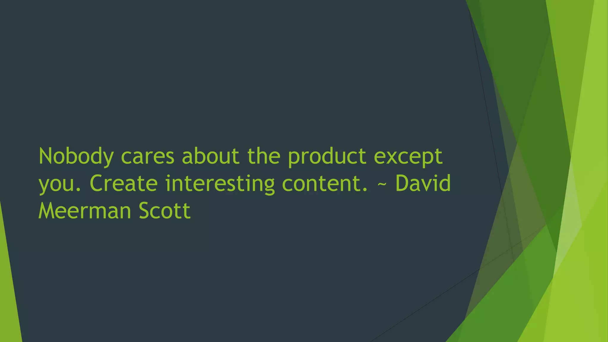 Nobody cares about the product except
you. Create interesting content. ~ David
Meerman Scott