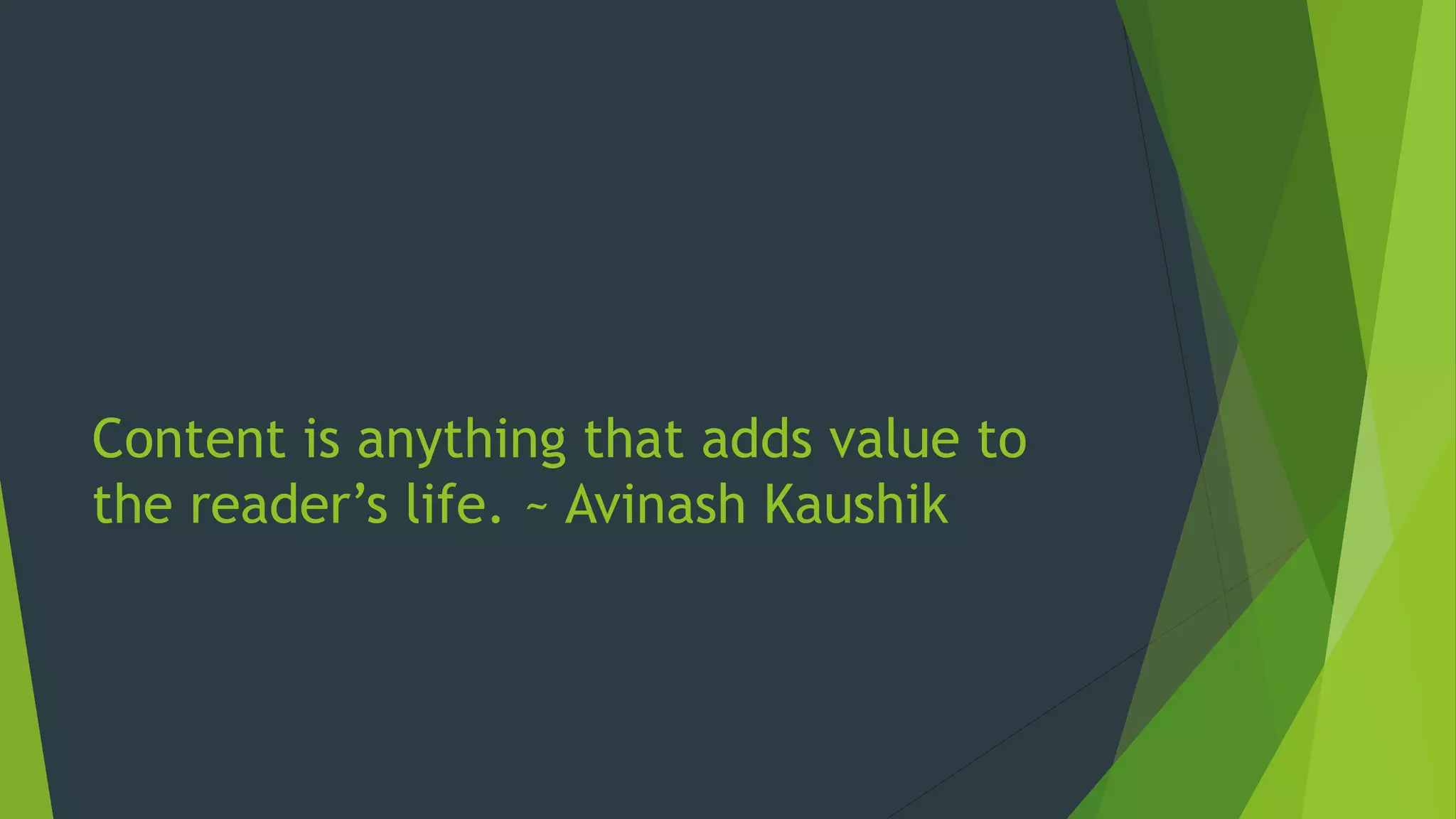 Content is anything that adds value to
the reader’s life. ~ Avinash Kaushik