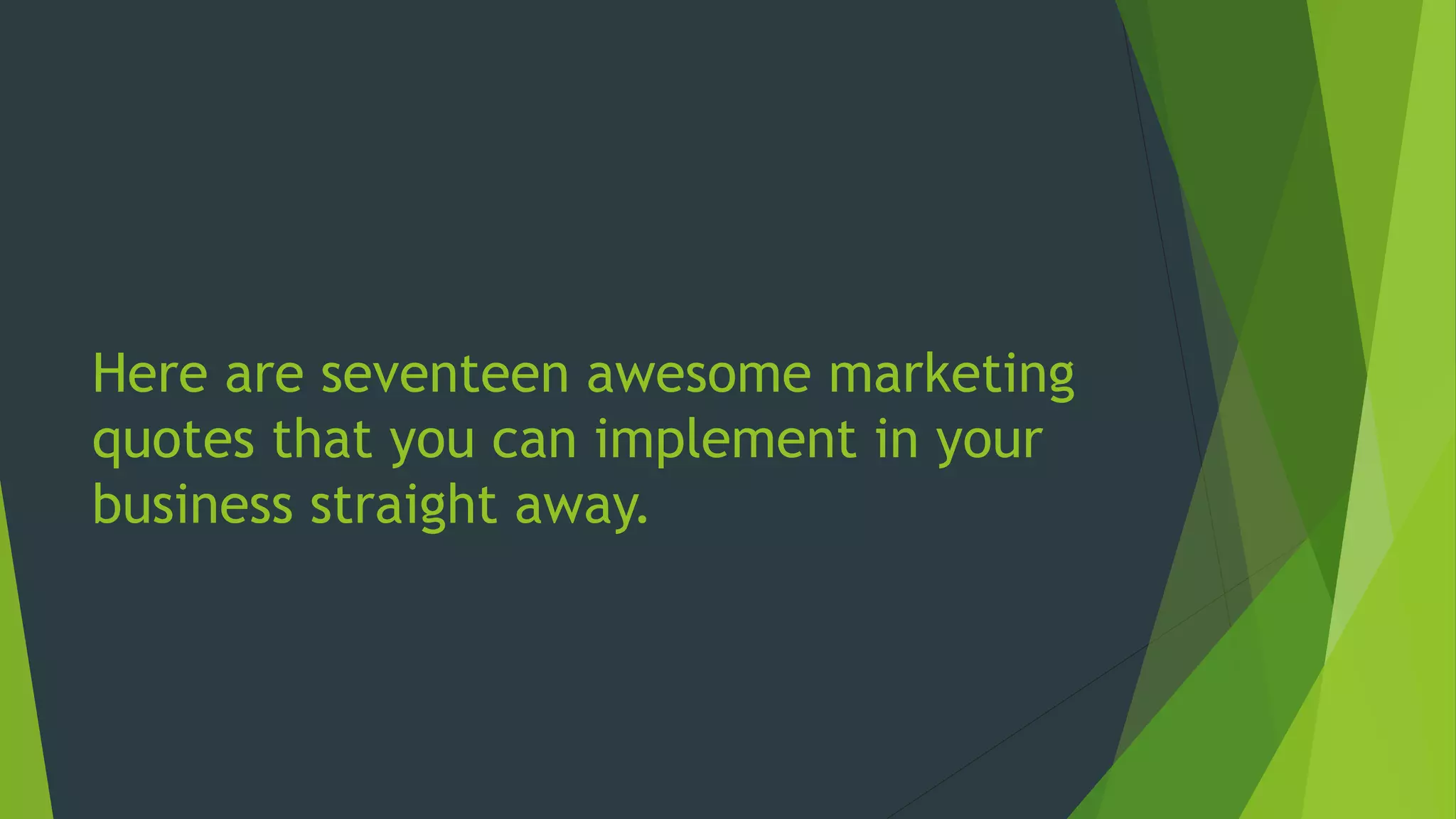 Here are seventeen awesome marketing
quotes that you can implement in your
business straight away.