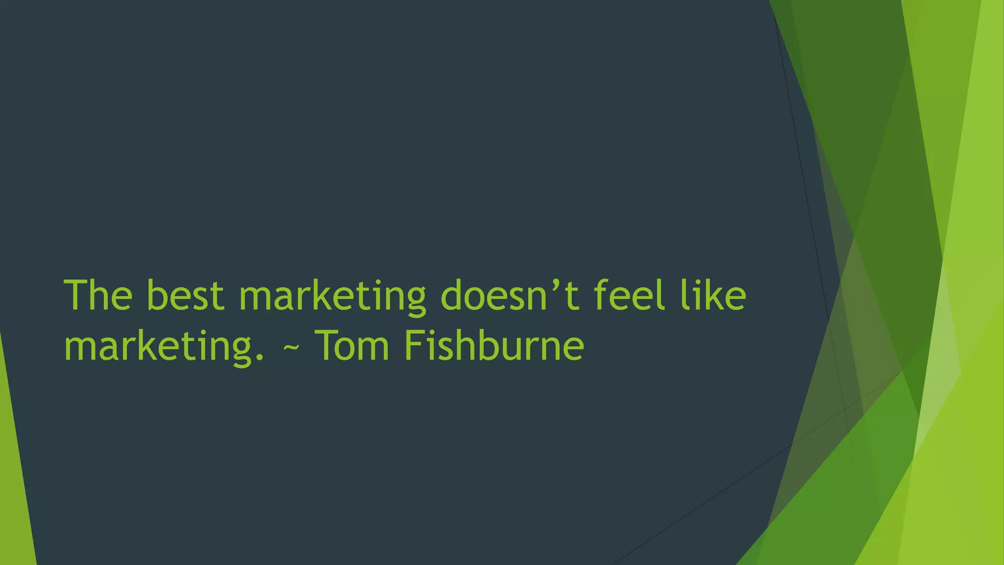 The best marketing doesn’t feel like
marketing. ~ Tom Fishburne