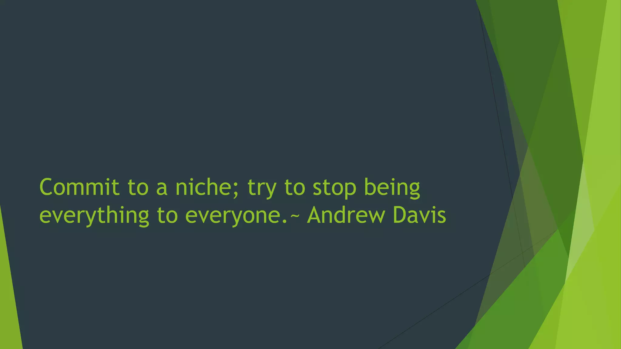 Commit to a niche; try to stop being
everything to everyone.~ Andrew Davis