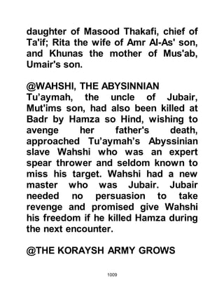 1009
congregation dispersed to make
ready their final preparations for war,
however two remained behind in the
Mosque as they wished to speak with
the Prophet (salla Allahu alihi wa
sallam) alone. One of the men was
Abdullah, Amr's son who had been
among those who pledged their
allegiance at Aqabah on the second
occasion and the other was
Hanzalah, Abu Amr’s son.
@THE VISION OF ABDULLAH, AMR’S
SON
Abdullah had seen a vision and
thought he understood its meaning,
however he knew the Prophet (salla
Allahu alihi wa sallam) was more
knowledgeable and wanted the
Prophet (salla Allahu alihi wa sallam)
to interpret it for him. Abdullah told
 