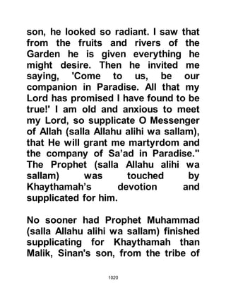 1020
When one of the Companions by the
name of Abdullah, son of Haram
learned of their desertion, he chased
after them on his horse. Upon
catching up with them he entreated
not to abandon them, saying, "Fellow
tribesmen, I call upon you by Allah
not to abandon your people and your
Prophet (salla Allahu alihi wa sallam)
now that the enemy is near!" In a
patronizing manner they replied, "If
we knew you were going to fight we
would not have abandoned you,
however we do not think there will be
hostilities." Abdullah pleaded with
them over and over again until he
realized he was wasting his time and
as he turned to leave them, he cursed
them saying, "May Allah curse you,
you enemies of Allah! Allah will make
 