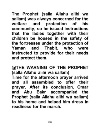 1026
assemble before him. Amongst those
chosen to accompany the Prophet
(salla Allahu alihi wa sallam) were his
cousins, Sa’ad, Said, and Sa'ib,
Othman's son -- all of whom were
excellent archers.
The Prophet (salla Allahu alihi wa
sallam) now placed fifty of his best
archers under the command of
Abdullah, Jubair's son, an Ansar
from the tribe of Aws. Then the
Prophet (salla Allahu alihi wa sallam)
instructed the archers to take up their
positions on an elevated part of the
foothill that lay to the left of the main
detachment of the Koraysh army and
then ordered them saying, "You must
keep their cavalry away from us with
your arrows. Do not let them come
upon us from the rear. No matter
 